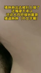 骚妈出去偷情被别人操了还嘴硬不承认，还说大鸡吧操她最爽，真是骚逼麻麻