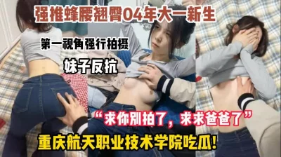 04年大一新生，强行怼脸拍摄，妹子反抗遭强推！